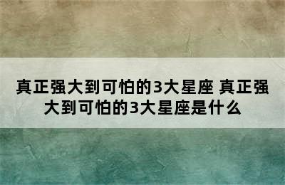 真正强大到可怕的3大星座 真正强大到可怕的3大星座是什么